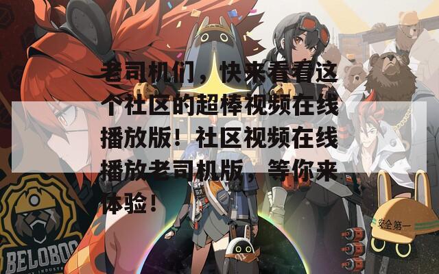 老司机们，快来看看这个社区的超棒视频在线播放版！社区视频在线播放老司机版，等你来体验！