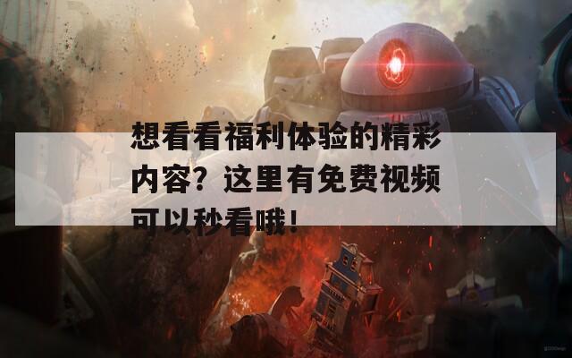 想看看福利体验的精彩内容？这里有免费视频可以秒看哦！