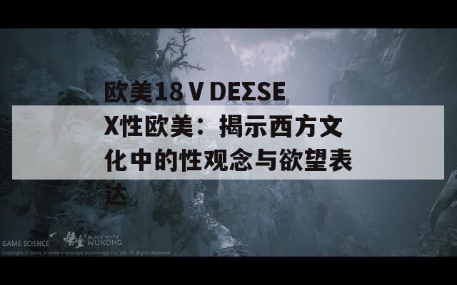 欧美18ⅤDEΣSEX性欧美：揭示西方文化中的性观念与欲望表达