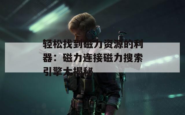 轻松找到磁力资源的利器：磁力连接磁力搜索引擎大揭秘