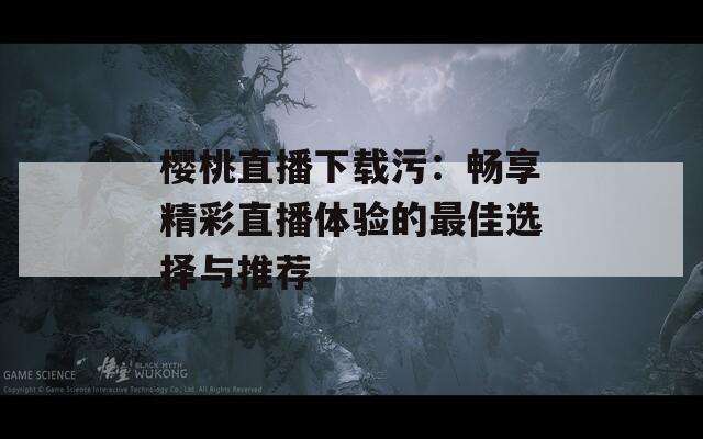 樱桃直播下载污：畅享精彩直播体验的最佳选择与推荐