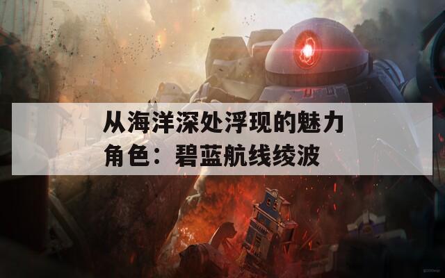 从海洋深处浮现的魅力角色：碧蓝航线绫波