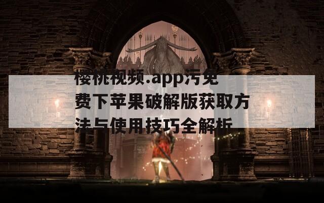 樱桃视频.app污免费下苹果破解版获取方法与使用技巧全解析  第1张