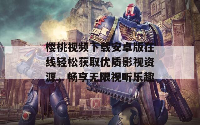 樱桃视频下载安卓版在线轻松获取优质影视资源，畅享无限视听乐趣