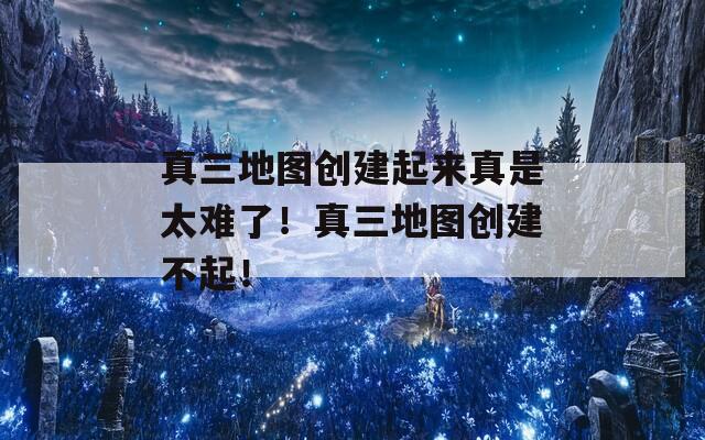 真三地图创建起来真是太难了！真三地图创建不起！
