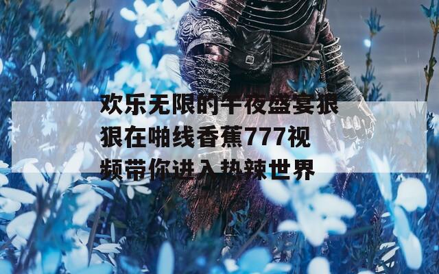 欢乐无限的午夜盛宴狠狠在啪线香蕉777视频带你进入热辣世界