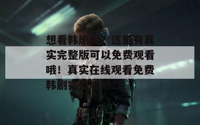 想看韩剧吗？这里有真实完整版可以免费观看哦！真实在线观看免费韩剧完整版哦！