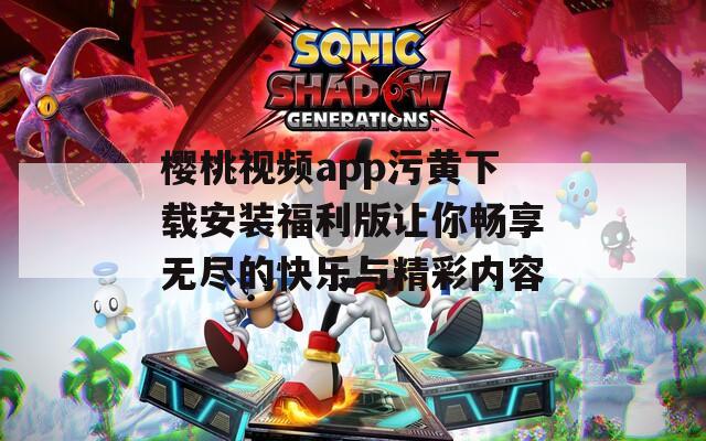樱桃视频app污黄下载安装福利版让你畅享无尽的快乐与精彩内容