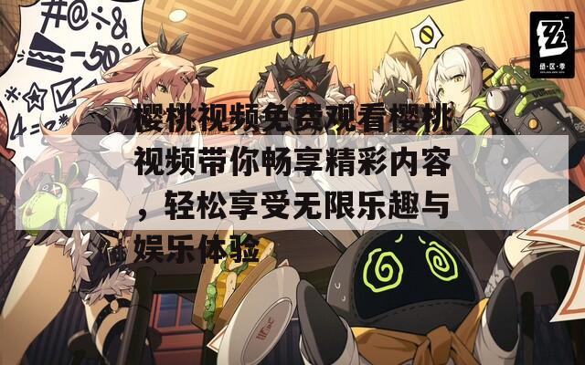 樱桃视频免费观看樱桃视频带你畅享精彩内容，轻松享受无限乐趣与娱乐体验