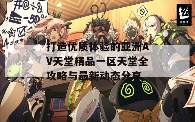 打造优质体验的亚洲AV天堂精品一区天堂全攻略与最新动态分享