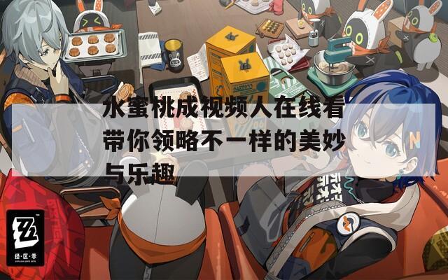 水蜜桃成视频人在线看带你领略不一样的美妙与乐趣