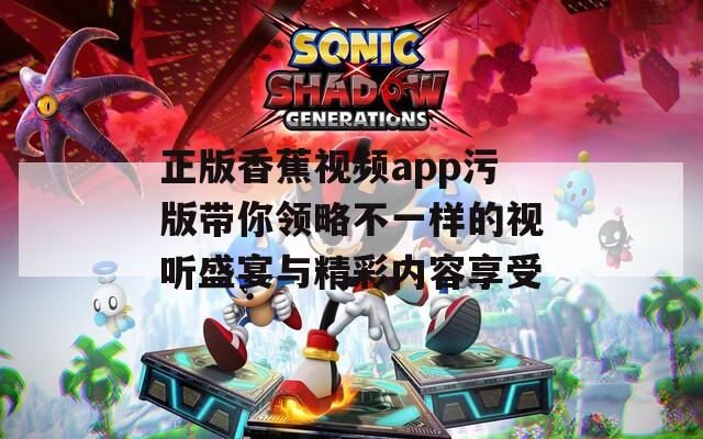 正版香蕉视频app污版带你领略不一样的视听盛宴与精彩内容享受