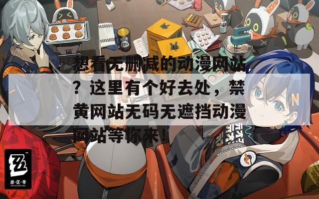 想看无删减的动漫网站？这里有个好去处，禁黄网站无码无遮挡动漫网站等你来！