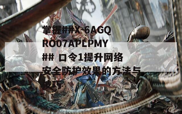 掌握##X-6AGQRO07APLPMY## 口令1提升网络安全防护效果的方法与技巧