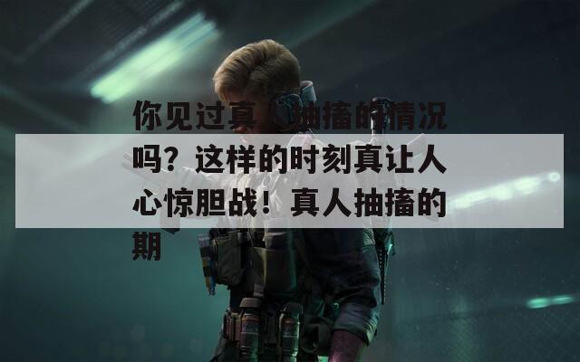 你见过真人抽搐的情况吗？这样的时刻真让人心惊胆战！真人抽搐的期