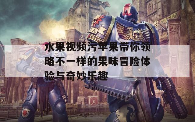 水果视频污苹果带你领略不一样的果味冒险体验与奇妙乐趣