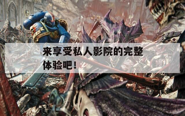 来享受私人影院的完整体验吧！