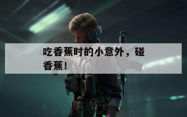 吃香蕉时的小意外，碰香蕉！
