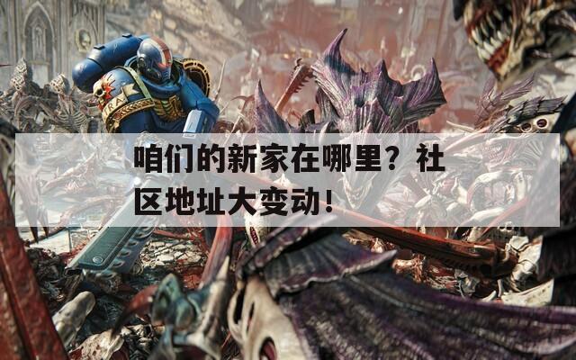 咱们的新家在哪里？社区地址大变动！