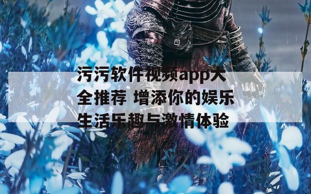 污污软件视频app大全推荐 增添你的娱乐生活乐趣与激情体验