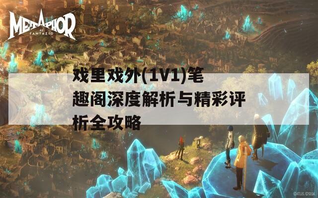 戏里戏外(1V1)笔趣阁深度解析与精彩评析全攻略