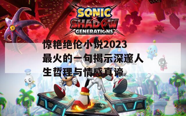 惊艳绝伦小说2023最火的一句揭示深邃人生哲理与情感真谛
