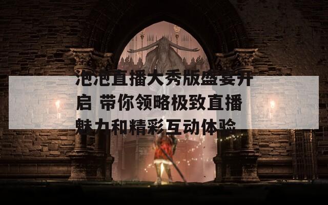 泡泡直播大秀版盛宴开启 带你领略极致直播魅力和精彩互动体验