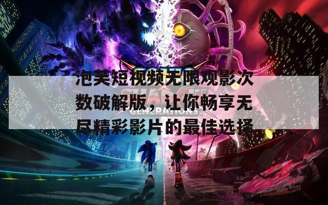 泡芙短视频无限观影次数破解版，让你畅享无尽精彩影片的最佳选择