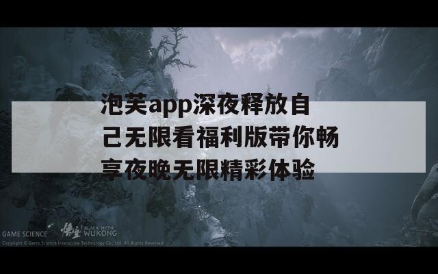 泡芙app深夜释放自己无限看福利版带你畅享夜晚无限精彩体验