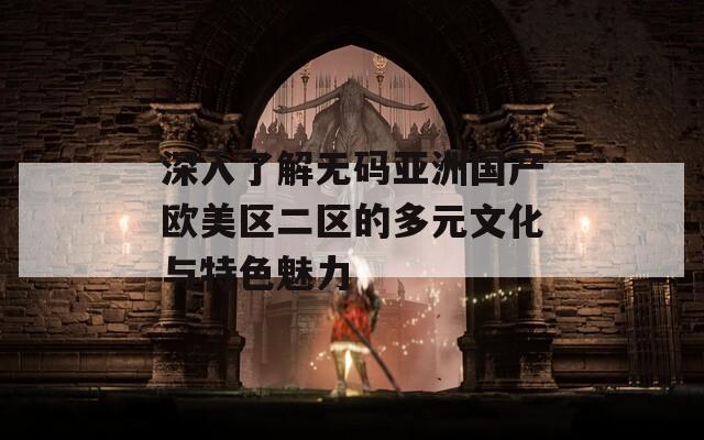 深入了解无码亚洲国产欧美区二区的多元文化与特色魅力