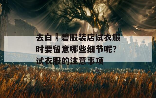 去白咲碧服装店试衣服时要留意哪些细节呢？试衣服的注意事项