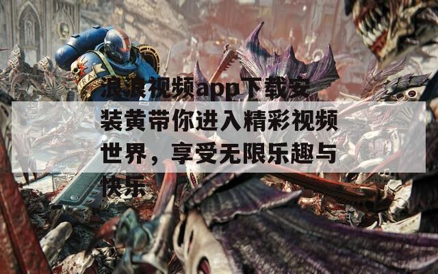 浪浪视频app下载安装黄带你进入精彩视频世界，享受无限乐趣与快乐
