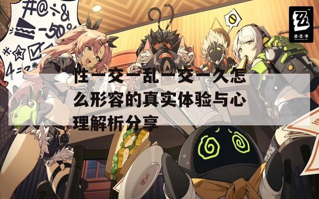 性一交一乱一交一久怎么形容的真实体验与心理解析分享