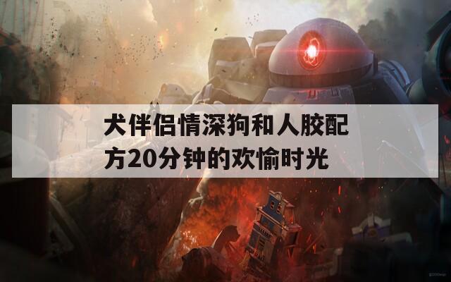 犬伴侣情深狗和人胶配方20分钟的欢愉时光