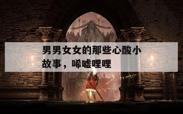 男男女女的那些心酸小故事，唏嘘哩哩
