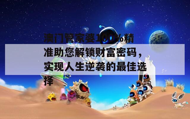 澳门管家婆100%精准助您解锁财富密码，实现人生逆袭的最佳选择