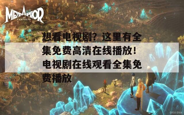 想看电视剧？这里有全集免费高清在线播放！电视剧在线观看全集免费播放