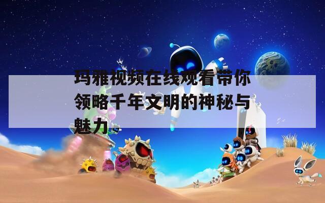 玛雅视频在线观看带你领略千年文明的神秘与魅力