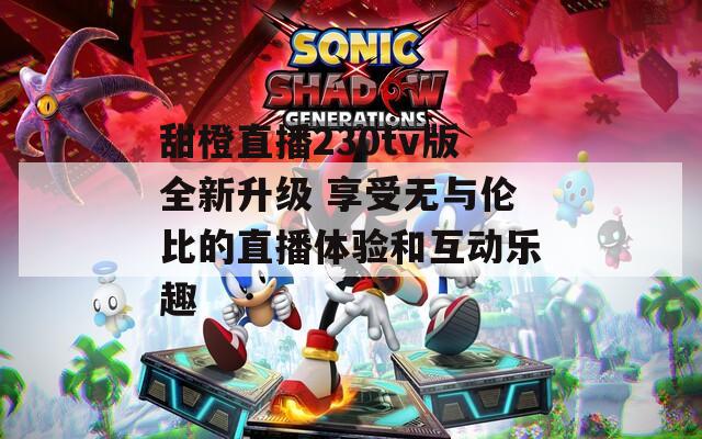 甜橙直播230tv版全新升级 享受无与伦比的直播体验和互动乐趣
