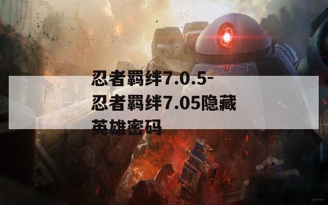 忍者羁绊7.0.5-忍者羁绊7.05隐藏英雄密码