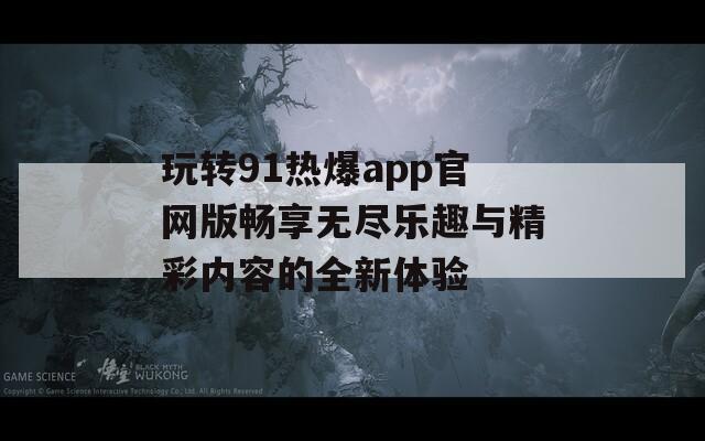 玩转91热爆app官网版畅享无尽乐趣与精彩内容的全新体验