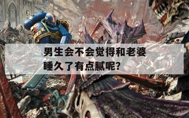 男生会不会觉得和老婆睡久了有点腻呢？