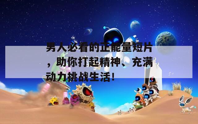 男人必看的正能量短片，助你打起精神、充满动力挑战生活！