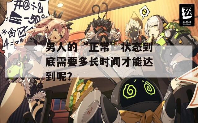 男人的“正常”状态到底需要多长时间才能达到呢？