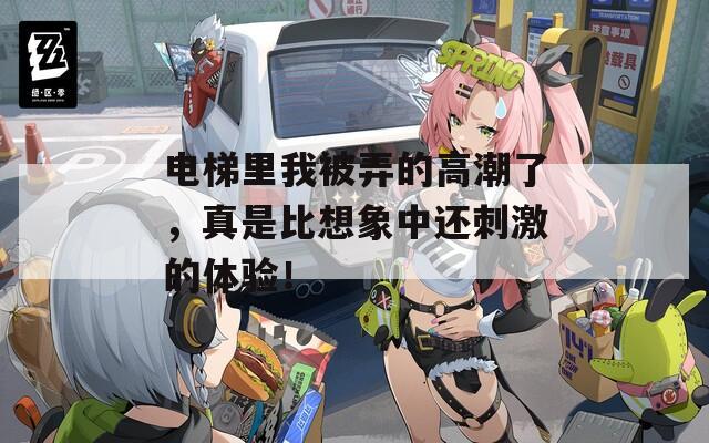 电梯里我被弄的高潮了，真是比想象中还刺激的体验！