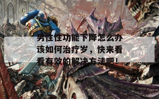 男性性功能下降怎么办该如何治疗岁，快来看看有效的解决方法吧！