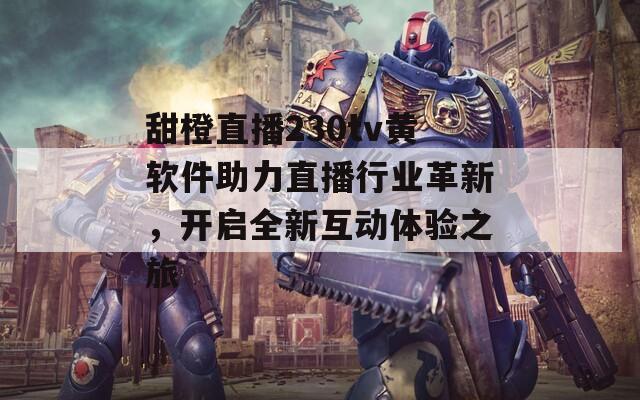 甜橙直播230tv黄软件助力直播行业革新，开启全新互动体验之旅