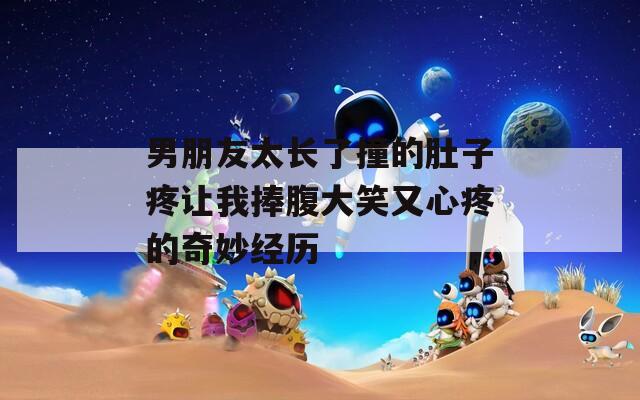 男朋友太长了撞的肚子疼让我捧腹大笑又心疼的奇妙经历