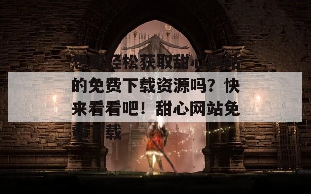 想要轻松获取甜心网站的免费下载资源吗？快来看看吧！甜心网站免费下载