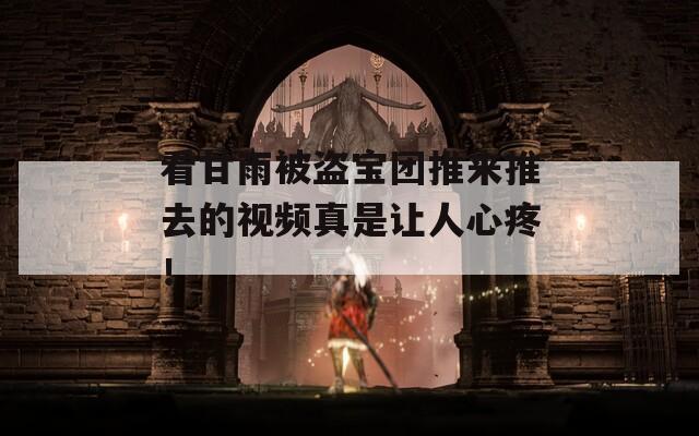 看甘雨被盗宝团推来推去的视频真是让人心疼！